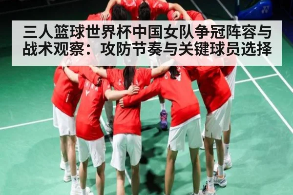 三人篮球世界杯中国女队争冠阵容与战术观察：攻防节奏与关键球员选择