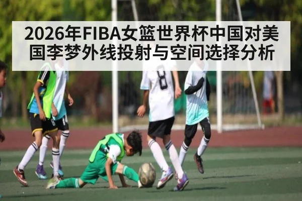 2026年FIBA女篮世界杯中国对美国李梦外线投射与空间选择分析