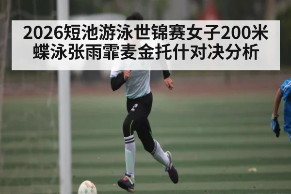 2026短池游泳世锦赛女子200米蝶泳张雨霏麦金托什对决分析